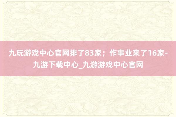 九玩游戏中心官网排了83家；作事业来了16家-九游下载中心_九游游戏中心官网