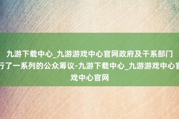 九游下载中心_九游游戏中心官网政府及干系部门进行了一系列的公众筹议-九游下载中心_九游游戏中心官网