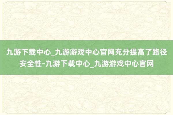 九游下载中心_九游游戏中心官网充分提高了路径安全性-九游下载中心_九游游戏中心官网
