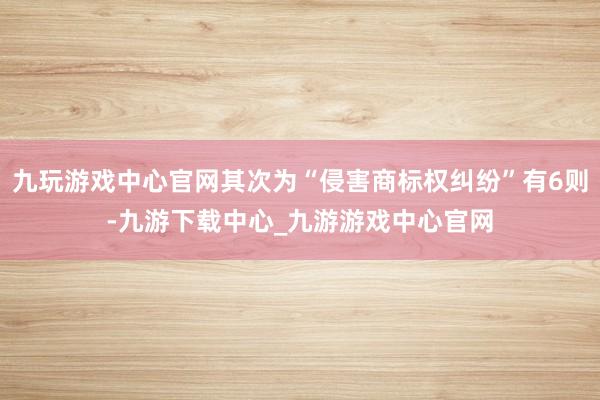 九玩游戏中心官网其次为“侵害商标权纠纷”有6则-九游下载中心_九游游戏中心官网