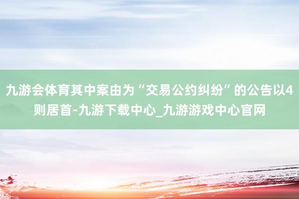 九游会体育其中案由为“交易公约纠纷”的公告以4则居首-九游下载中心_九游游戏中心官网