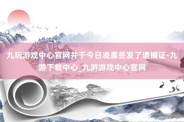 九玩游戏中心官网并于今日凌晨签发了逮捕证-九游下载中心_九游游戏中心官网