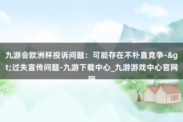 九游会欧洲杯投诉问题：可能存在不朴直竞争->过失宣传问题-九游下载中心_九游游戏中心官网