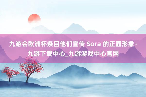 九游会欧洲杯条目他们宣传 Sora 的正面形象-九游下载中心_九游游戏中心官网