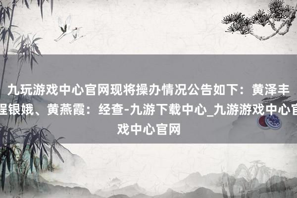 九玩游戏中心官网现将操办情况公告如下：黄泽丰、程银娥、黄燕霞：经查-九游下载中心_九游游戏中心官网