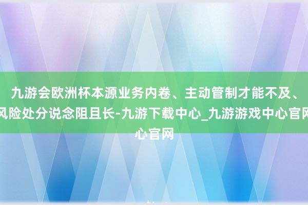 九游会欧洲杯本源业务内卷、主动管制才能不及、风险处分说念阻且长-九游下载中心_九游游戏中心官网