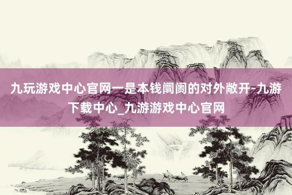 九玩游戏中心官网一是本钱阛阓的对外敞开-九游下载中心_九游游戏中心官网