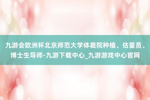 九游会欧洲杯北京师范大学体裁院种植、估量员、博士生导师-九游下载中心_九游游戏中心官网