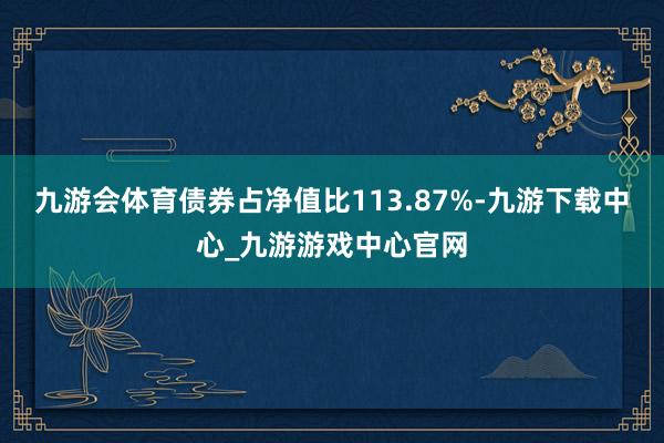 九游会体育债券占净值比113.87%-九游下载中心_九游游戏中心官网