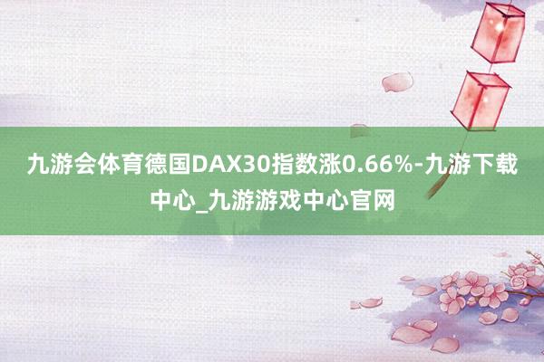 九游会体育德国DAX30指数涨0.66%-九游下载中心_九游游戏中心官网