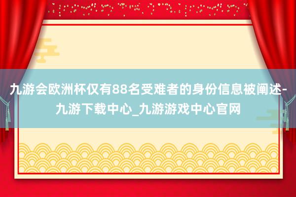 九游会欧洲杯仅有88名受难者的身份信息被阐述-九游下载中心_九游游戏中心官网