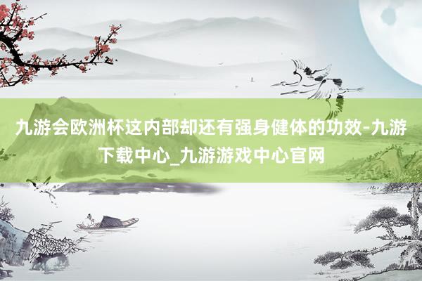 九游会欧洲杯这内部却还有强身健体的功效-九游下载中心_九游游戏中心官网