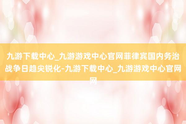 九游下载中心_九游游戏中心官网菲律宾国内务治战争日趋尖锐化-九游下载中心_九游游戏中心官网