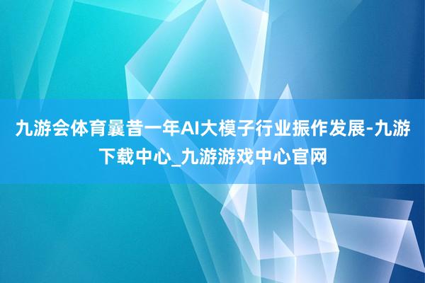 九游会体育曩昔一年AI大模子行业振作发展-九游下载中心_九游游戏中心官网