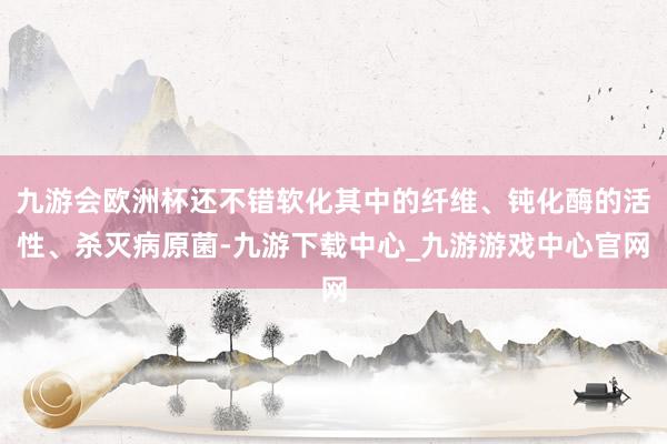 九游会欧洲杯还不错软化其中的纤维、钝化酶的活性、杀灭病原菌-九游下载中心_九游游戏中心官网