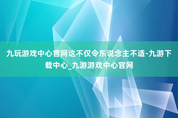 九玩游戏中心官网这不仅令东说念主不适-九游下载中心_九游游戏中心官网
