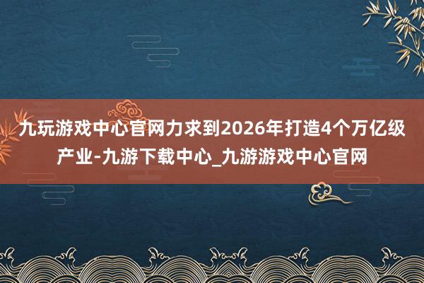 九玩游戏中心官网力求到2026年打造4个万亿级产业-九游下载中心_九游游戏中心官网