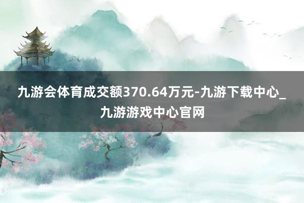 九游会体育成交额370.64万元-九游下载中心_九游游戏中心官网