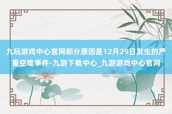 九玩游戏中心官网部分原因是12月29日发生的严重空难事件-九游下载中心_九游游戏中心官网