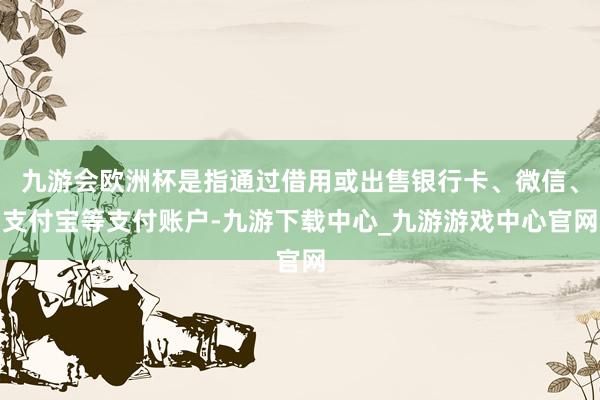 九游会欧洲杯是指通过借用或出售银行卡、微信、支付宝等支付账户-九游下载中心_九游游戏中心官网