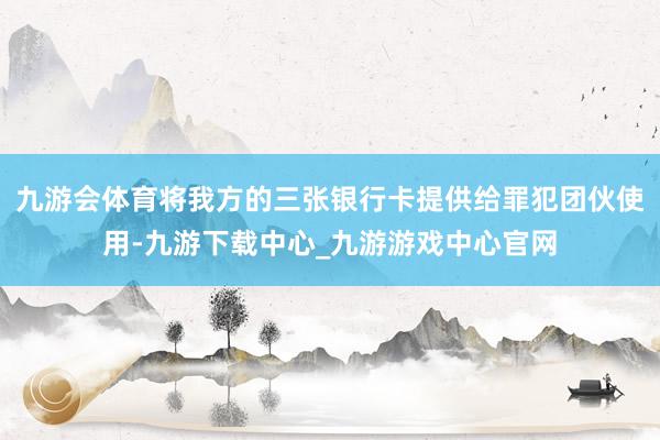 九游会体育将我方的三张银行卡提供给罪犯团伙使用-九游下载中心_九游游戏中心官网