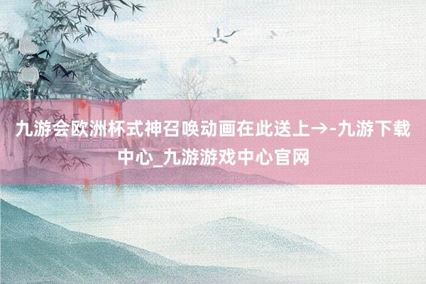 九游会欧洲杯式神召唤动画在此送上→-九游下载中心_九游游戏中心官网