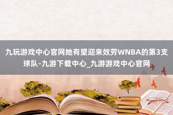 九玩游戏中心官网她有望迎来效劳WNBA的第3支球队-九游下载中心_九游游戏中心官网