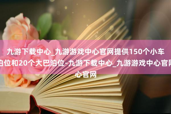 九游下载中心_九游游戏中心官网提供150个小车泊位和20个大巴泊位-九游下载中心_九游游戏中心官网