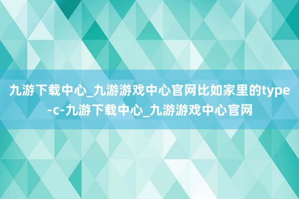 九游下载中心_九游游戏中心官网比如家里的type-c-九游下载中心_九游游戏中心官网