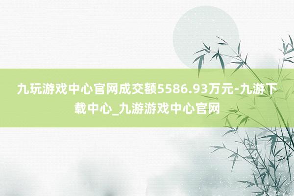 九玩游戏中心官网成交额5586.93万元-九游下载中心_九游游戏中心官网