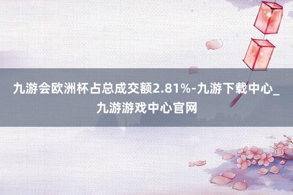 九游会欧洲杯占总成交额2.81%-九游下载中心_九游游戏中心官网