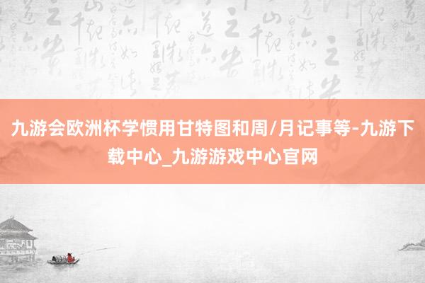 九游会欧洲杯学惯用甘特图和周/月记事等-九游下载中心_九游游戏中心官网