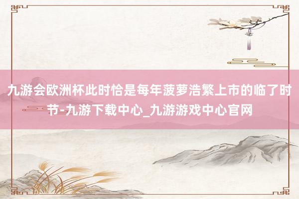 九游会欧洲杯此时恰是每年菠萝浩繁上市的临了时节-九游下载中心_九游游戏中心官网