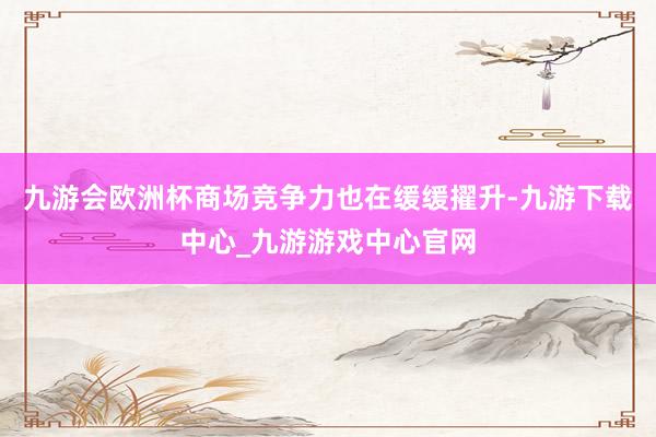 九游会欧洲杯商场竞争力也在缓缓擢升-九游下载中心_九游游戏中心官网
