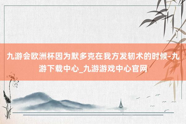 九游会欧洲杯因为默多克在我方发轫术的时候-九游下载中心_九游游戏中心官网