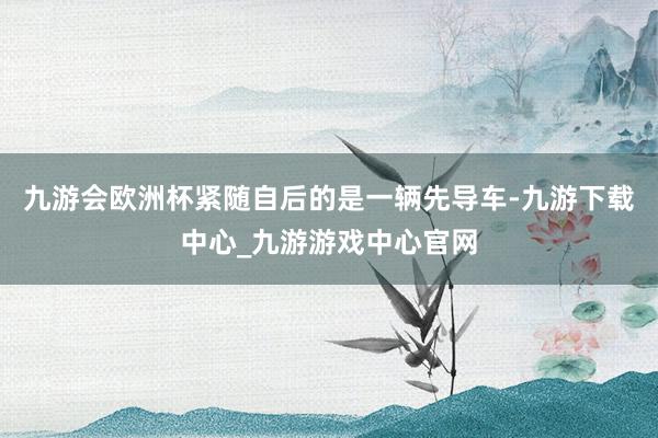 九游会欧洲杯紧随自后的是一辆先导车-九游下载中心_九游游戏中心官网