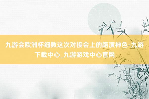 九游会欧洲杯　　细数这次对接会上的路演神色-九游下载中心_九游游戏中心官网