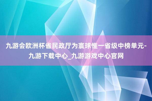 九游会欧洲杯省民政厅为寰球惟一省级中榜单元-九游下载中心_九游游戏中心官网