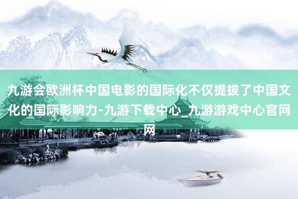 九游会欧洲杯中国电影的国际化不仅提拔了中国文化的国际影响力-九游下载中心_九游游戏中心官网