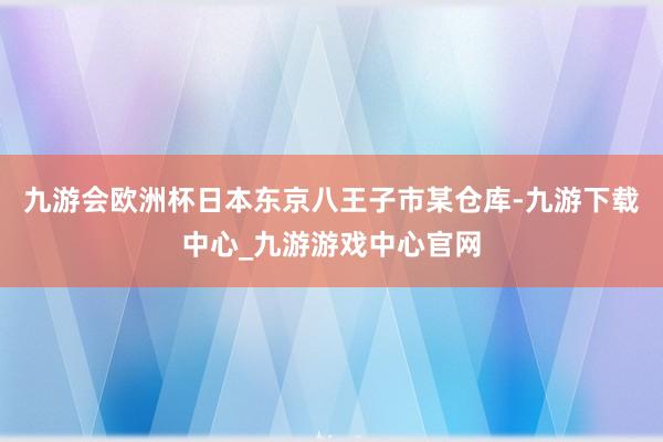 九游会欧洲杯日本东京八王子市某仓库-九游下载中心_九游游戏中心官网