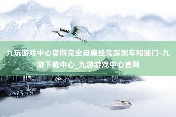 九玩游戏中心官网完全毋庸经常踩刹车和油门-九游下载中心_九游游戏中心官网