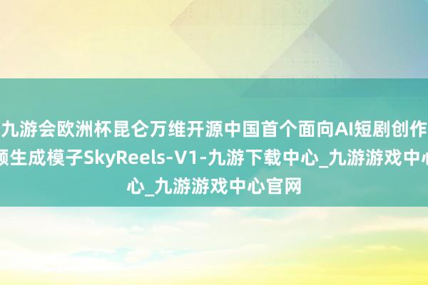 九游会欧洲杯昆仑万维开源中国首个面向AI短剧创作的视频生成模子SkyReels-V1-九游下载中心_九游游戏中心官网