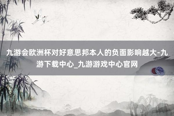 九游会欧洲杯对好意思邦本人的负面影响越大-九游下载中心_九游游戏中心官网
