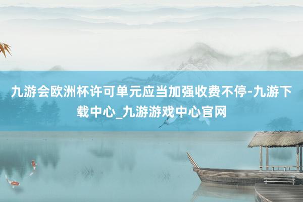 九游会欧洲杯许可单元应当加强收费不停-九游下载中心_九游游戏中心官网