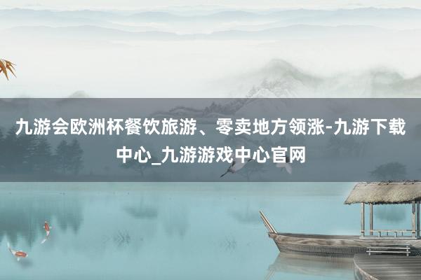 九游会欧洲杯餐饮旅游、零卖地方领涨-九游下载中心_九游游戏中心官网