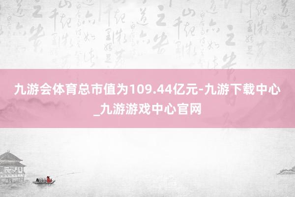 九游会体育总市值为109.44亿元-九游下载中心_九游游戏中心官网