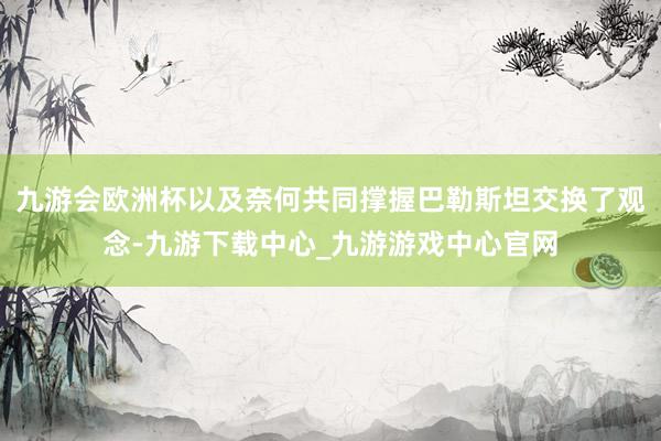 九游会欧洲杯以及奈何共同撑握巴勒斯坦交换了观念-九游下载中心_九游游戏中心官网