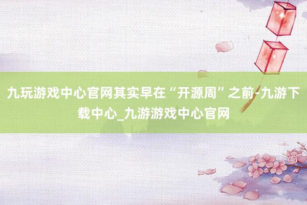 九玩游戏中心官网其实早在“开源周”之前-九游下载中心_九游游戏中心官网