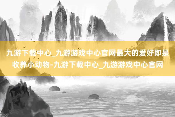 九游下载中心_九游游戏中心官网最大的爱好即是收养小动物-九游下载中心_九游游戏中心官网