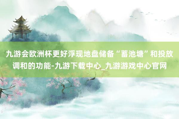 九游会欧洲杯更好浮现地盘储备“蓄池塘”和投放调和的功能-九游下载中心_九游游戏中心官网